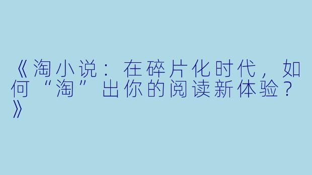 《淘小说：在碎片化时代，如何“淘”出你的阅读新体验？》
