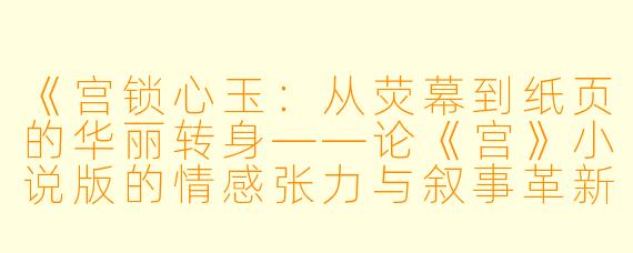 《宫锁心玉：从荧幕到纸页的华丽转身——论《宫》小说版的情感张力与叙事革新》