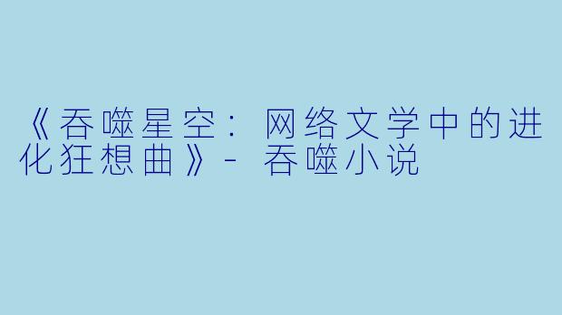 《吞噬星空：网络文学中的进化狂想曲》-吞噬小说