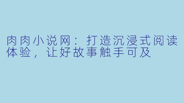 肉肉小说网：打造沉浸式阅读体验，让好故事触手可及
