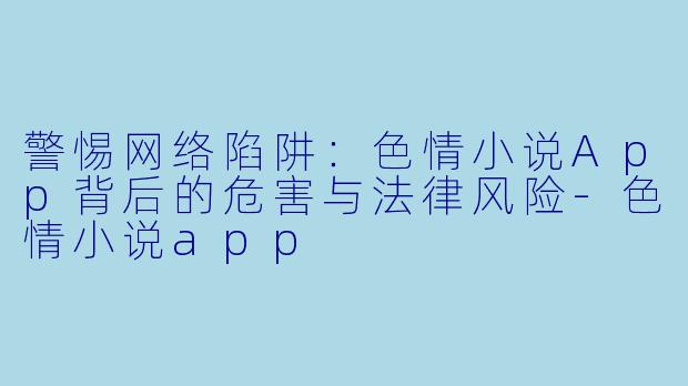 警惕网络陷阱:色情小说App背后的危害与法律风险