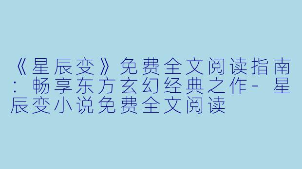 《星辰变》免费全文阅读指南：畅享东方玄幻经典之作-星辰变小说免费全文阅读