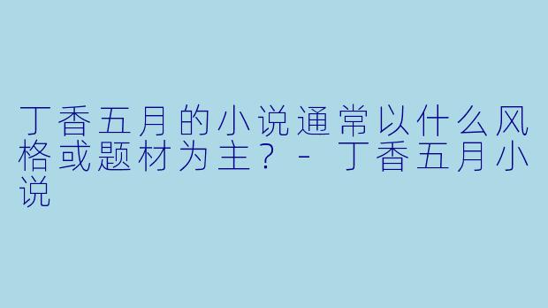 丁香五月的小说通常以什么风格或题材为主？-丁香五月小说