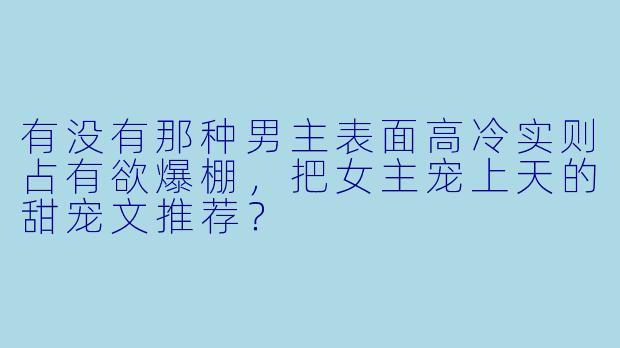 有没有那种男主表面高冷实则占有欲爆棚，把女主宠上天的甜宠文推荐？