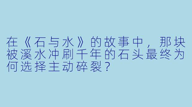 在《石与水》的故事中，那块被溪水冲刷千年的石头最终为何选择主动碎裂？