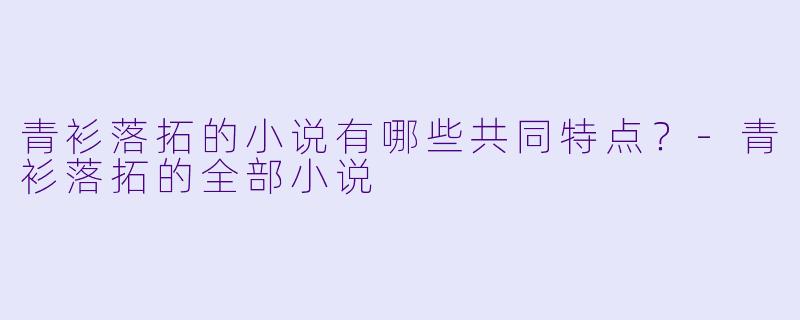 青衫落拓的小说有哪些共同特点？-青衫落拓的全部小说
