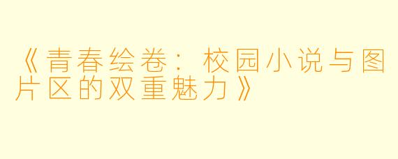 《青春绘卷：校园小说与图片区的双重魅力》