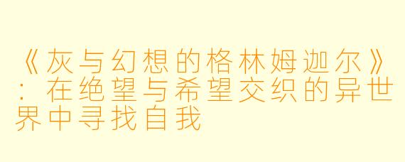 《灰与幻想的格林姆迦尔》：在绝望与希望交织的异世界中寻找自我