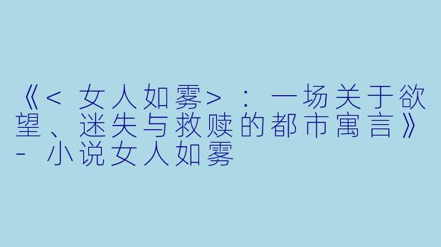 《<女人如雾>：一场关于欲望、迷失与救赎的都市寓言》-小说女人如雾