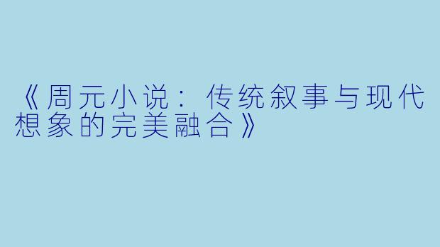 《周元小说：传统叙事与现代想象的完美融合》