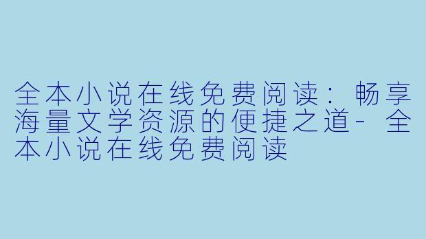 全本小说在线免费阅读：畅享海量文学资源的便捷之道-全本小说在线免费阅读
