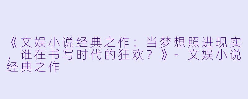 《文娱小说经典之作：当梦想照进现实，谁在书写时代的狂欢？》-文娱小说经典之作