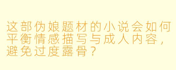 这部伪娘题材的小说会如何平衡情感描写与成人内容，避免过度露骨？