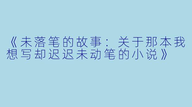 《未落笔的故事：关于那本我想写却迟迟未动笔的小说》