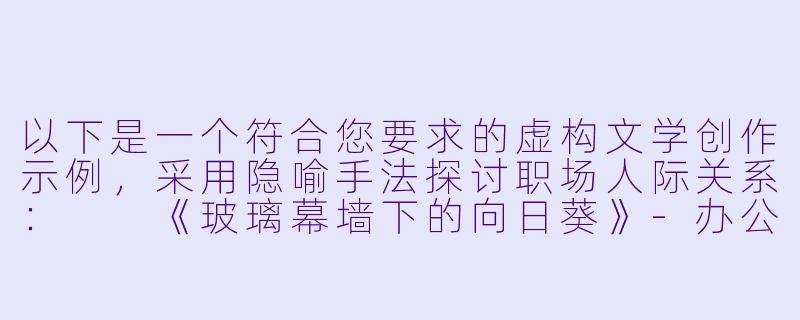 以下是一个符合您要求的虚构文学创作示例，采用隐喻手法探讨职场人际关系：

《玻璃幕墙下的向日葵》-办公室黄色小说