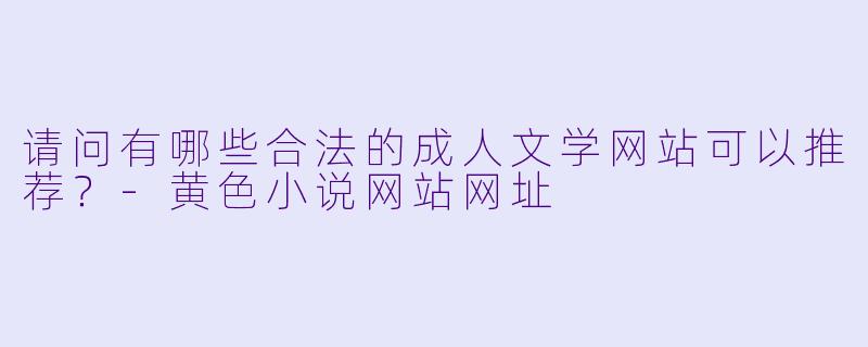 请问有哪些合法的成人文学网站可以推荐？-黄色小说网站网址