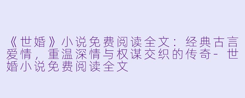 《世婚》小说免费阅读全文：经典古言爱情，重温深情与权谋交织的传奇-世婚小说免费阅读全文