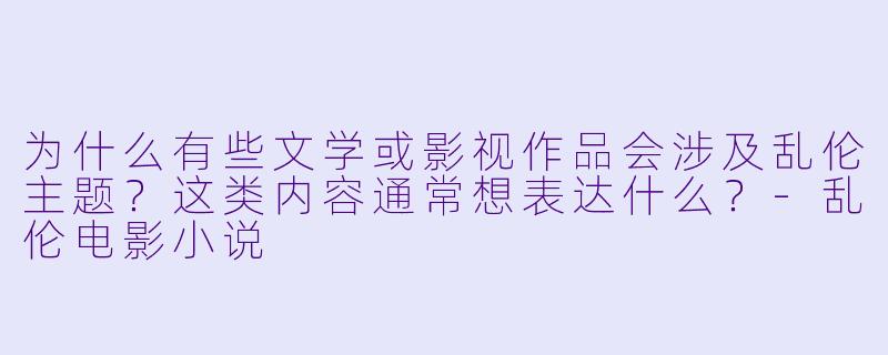 为什么有些文学或影视作品会涉及乱伦主题？这类内容通常想表达什么？-乱伦电影小说