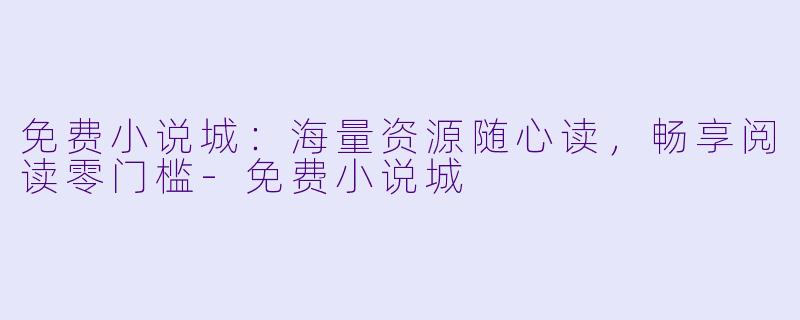 免费小说城：海量资源随心读，畅享阅读零门槛-免费小说城
