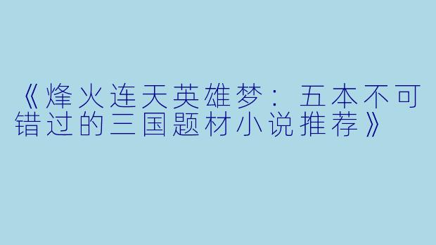 《烽火连天英雄梦：五本不可错过的三国题材小说推荐》