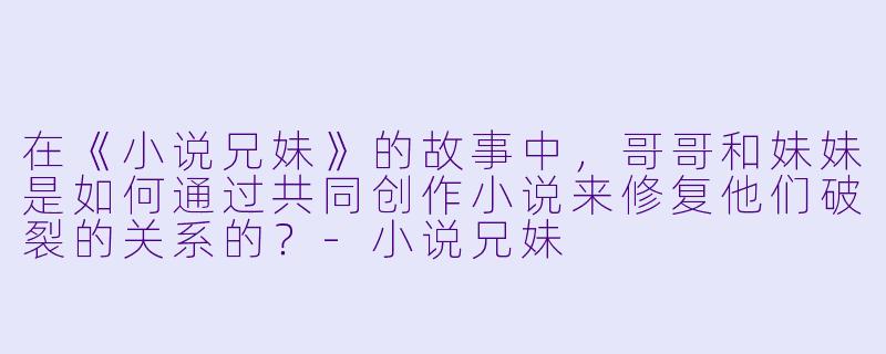 在《小说兄妹》的故事中，哥哥和妹妹是如何通过共同创作小说来修复他们破裂的关系的？-小说兄妹