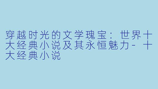 穿越时光的文学瑰宝：世界十大经典小说及其永恒魅力-十大经典小说