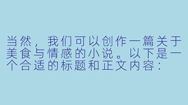 当然，我们可以创作一篇关于美食与情感的小说。以下是一个合适的标题和正文内容：

###
《心尖上的甜》

###