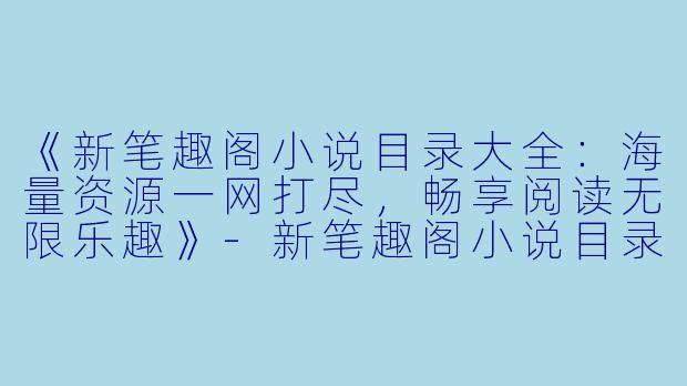 《新笔趣阁小说目录大全：海量资源一网打尽，畅享阅读无限乐趣》-新笔趣阁小说目录大全