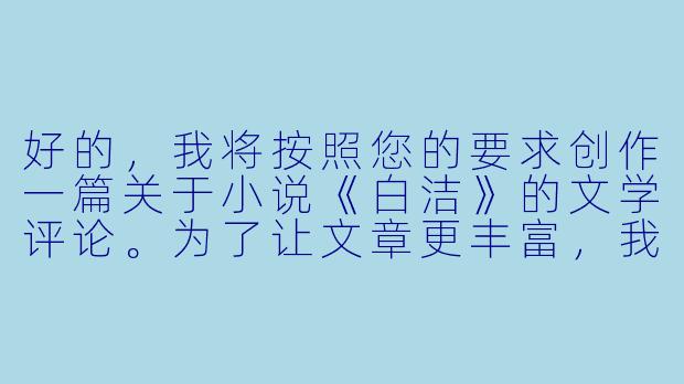好的，我将按照您的要求创作一篇关于小说《白洁》的文学评论。为了让文章更丰富，我会先整理一些基本框架。请您看看以下内容是否符合您的预期。如果您有其他想法，可以随时提出，我会进行调整。

###故事梗概

-文学现象：《白洁》作为网络时代的情欲文学代表，展现了草根创作的爆发力与争议性，其流传广度远超传统出版物。

-角色解构：女主角白洁从单纯教师到复杂情欲象征的转变，反映当代女性在道德枷锁与本能解放间的撕扯，每个男性角色都代表一种欲望投射。

-情欲政治：小说中办公室、校园等场景的权力与性交织，暴露出体制内隐蔽的性别压迫机制，情色描写成为权力关系的显影液。

-文学价值：在直白叙述中暗藏存在主义思考，通过肉体狂欢反衬精神荒原，形成对物质化社会的另类批判。

-社会镜像：作品的流行折射出城市化进程中中产阶层的道德焦虑，以及互联网时代对禁忌话题的集体窥淫癖。

---

《禁忌与狂欢：〈白洁〉情欲叙事下的权力解构与时代隐喻》