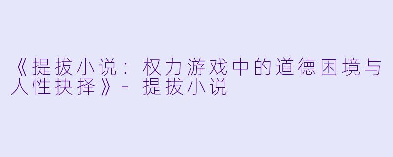 《提拔小说：权力游戏中的道德困境与人性抉择》-提拔小说