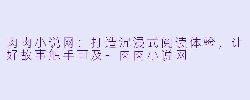 肉肉小说网：打造沉浸式阅读体验，让好故事触手可及-肉肉小说网