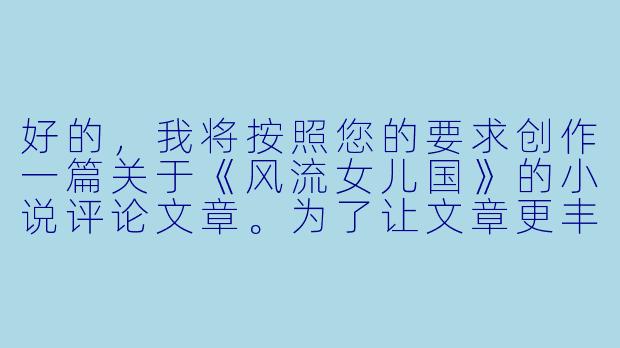 好的，我将按照您的要求创作一篇关于《风流女儿国》的小说评论文章。为了让文章更丰富，我会先整理一些基本的故事框架和核心元素。请您看看以下内容是否符合您的预期。如果您有其他想法，可以随时提出，我会进行调整。

###故事梗概

-异世穿越：现代都市青年唐逸意外穿越到一个只有女性的神秘国度