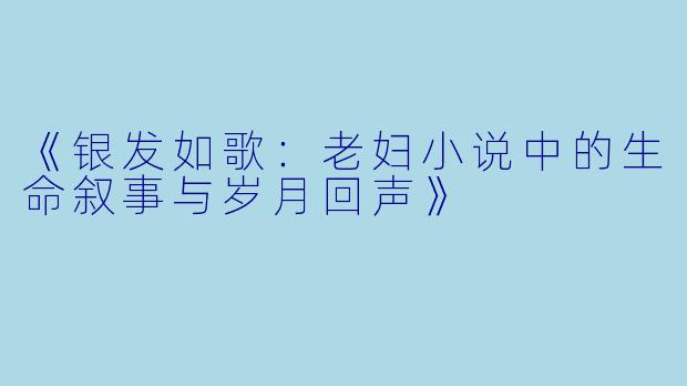 《银发如歌：老妇小说中的生命叙事与岁月回声》