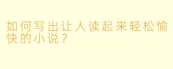 如何写出让人读起来轻松愉快的小说？