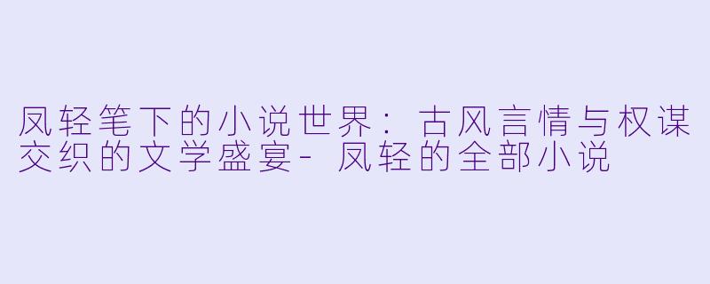 凤轻笔下的小说世界：古风言情与权谋交织的文学盛宴-凤轻的全部小说