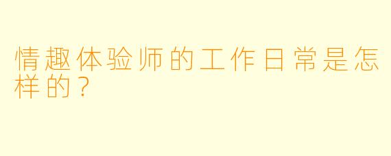 情趣体验师的工作日常是怎样的？