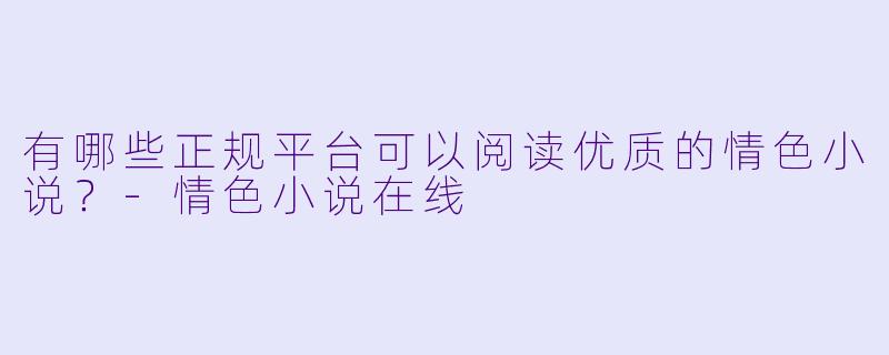 有哪些正规平台可以阅读优质的情色小说？-情色小说在线