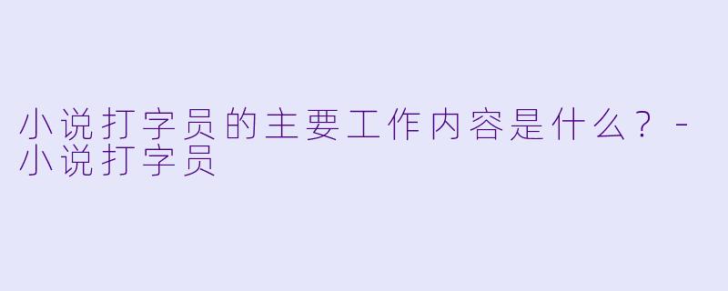 小说打字员的主要工作内容是什么？-小说打字员