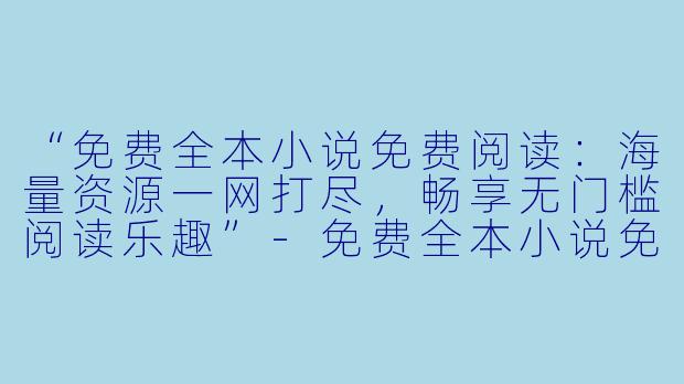 “免费全本小说免费阅读：海量资源一网打尽，畅享无门槛阅读乐趣”-免费全本小说免费阅读