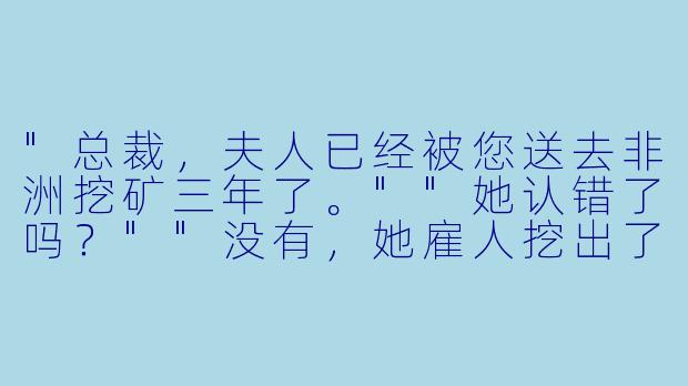"总裁,夫人已经被您送去非洲挖矿三年了。""她认错了吗?""没有,她雇人挖出了钻石矿,现在身家百亿,刚收购了您的集团。"