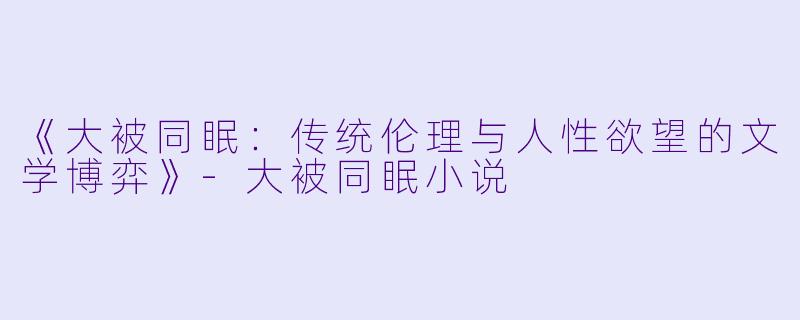 《大被同眠：传统伦理与人性欲望的文学博弈》-大被同眠小说