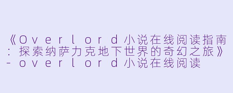 《Overlord小说在线阅读指南：探索纳萨力克地下世界的奇幻之旅》-overlord小说在线阅读