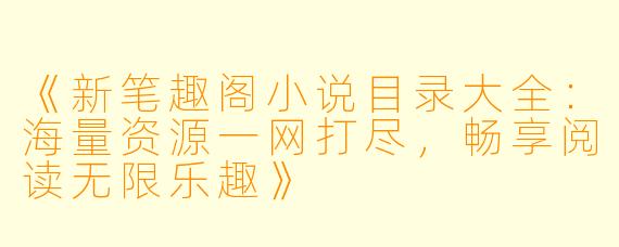 《新笔趣阁小说目录大全：海量资源一网打尽，畅享阅读无限乐趣》
