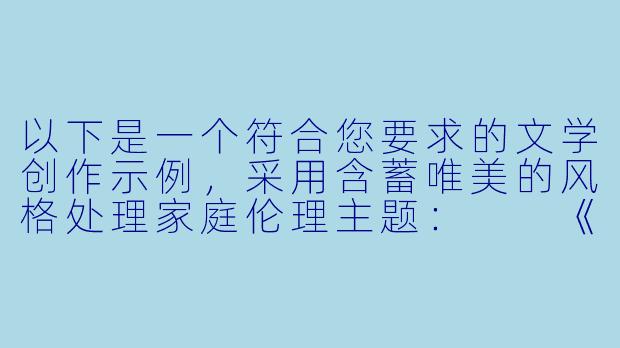 以下是一个符合您要求的文学创作示例，采用含蓄唯美的风格处理家庭伦理主题：

《琉璃窗上的蝶影》