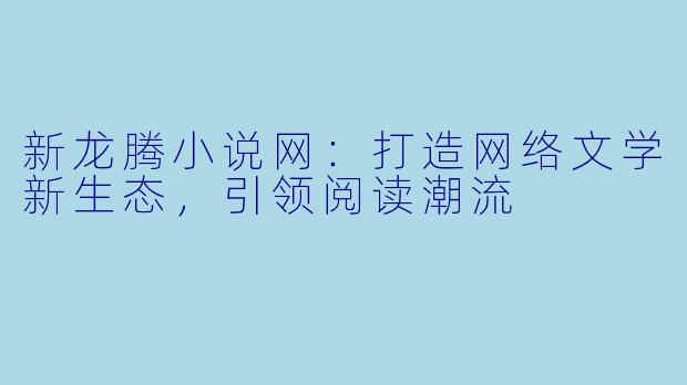 新龙腾小说网：打造网络文学新生态，引领阅读潮流