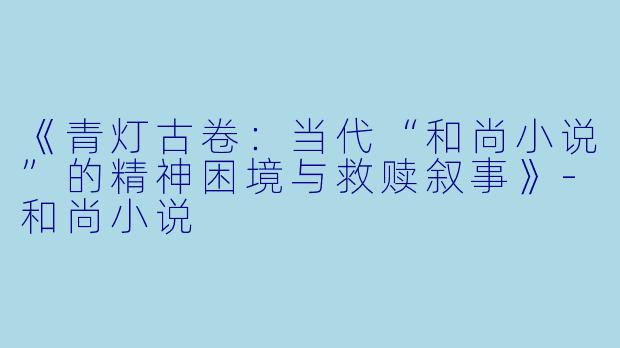《青灯古卷：当代“和尚小说”的精神困境与救赎叙事》-和尚小说