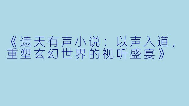 《遮天有声小说：以声入道，重塑玄幻世界的视听盛宴》