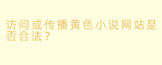 访问或传播黄色小说网站是否合法？