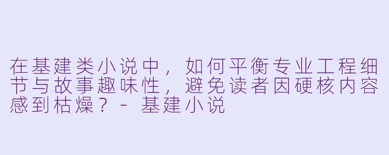 在基建类小说中，如何平衡专业工程细节与故事趣味性，避免读者因硬核内容感到枯燥？-基建小说