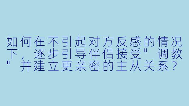 如何在不引起对方反感的情况下，逐步引导伴侣接受